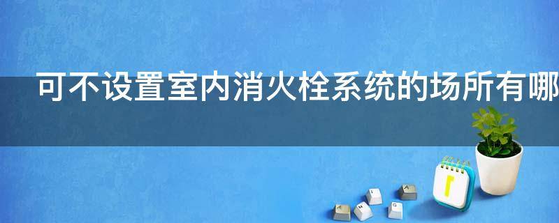 可不设置室内消火栓系统的场所有哪些