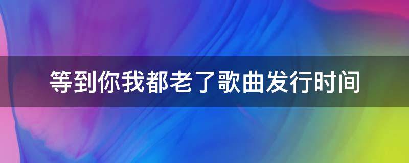 等到你我都老了歌曲发行时间