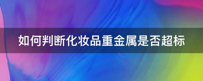 如何判断化妆品重金属是否超标