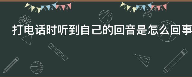 打电话时听到自己的回音是怎么回事