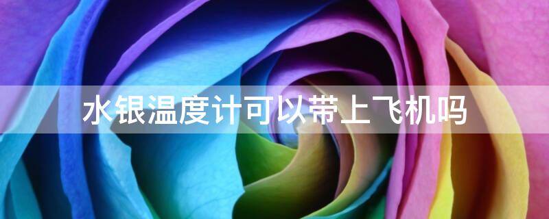 水银温度计可以带上飞机吗