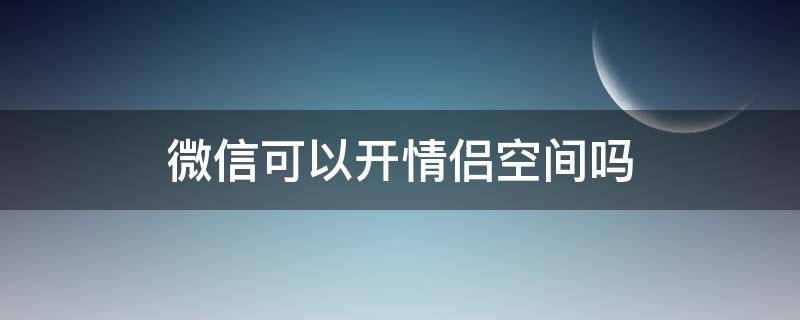 微信可以开情侣空间吗