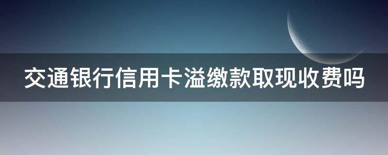 交通银行信用卡溢缴款取现收费吗