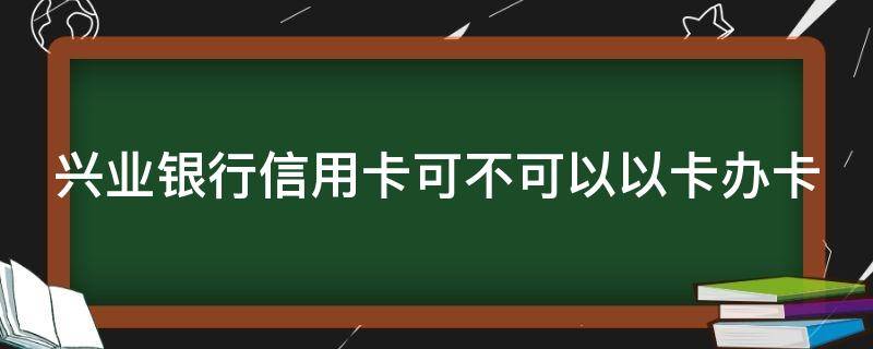 兴业银行信用卡可不可以以卡办卡