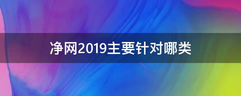 净网2019主要针对哪类