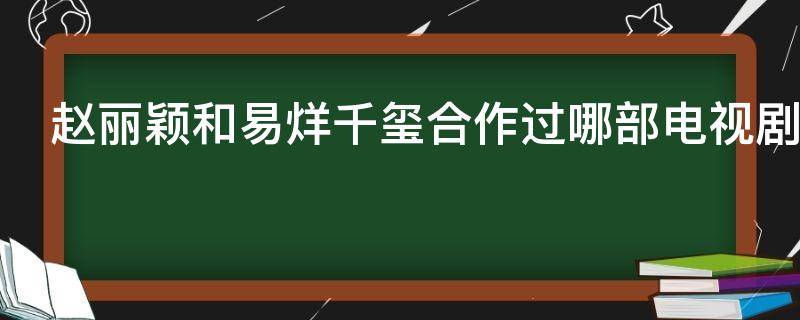 赵丽颖和易烊千玺合作过哪部电视剧