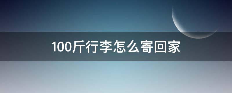 100斤行李怎么寄回家