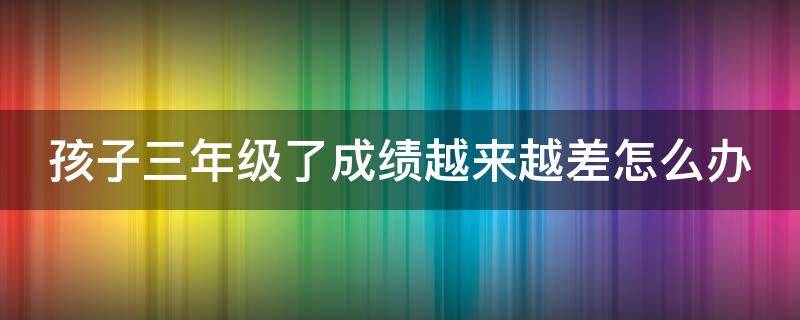 孩子三年级了成绩越来越差怎么办