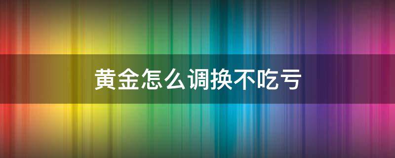 黄金怎么调换不吃亏