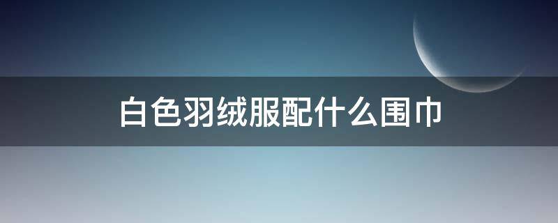 白色羽绒服配什么围巾