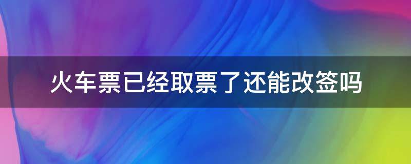 火车票已经取票了还能改签吗