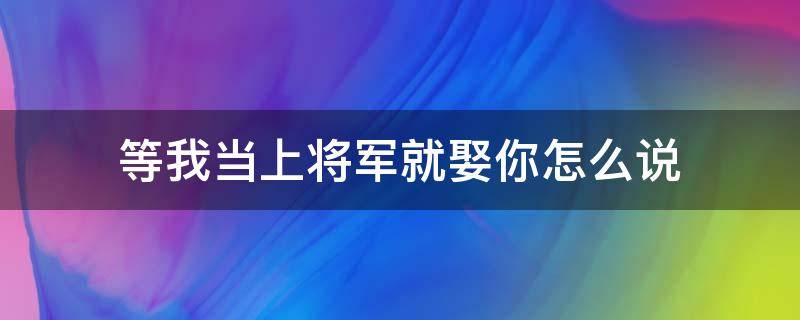 等我当上将军就娶你怎么说