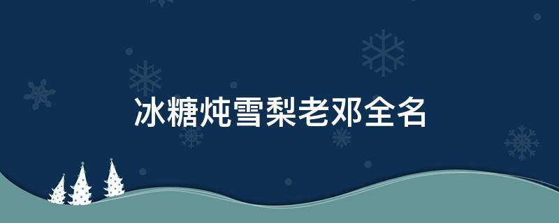 冰糖炖雪梨老邓全名