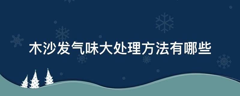 木沙发气味大处理方法有哪些