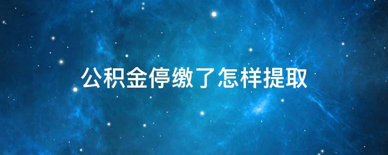 公积金停缴了怎样提取