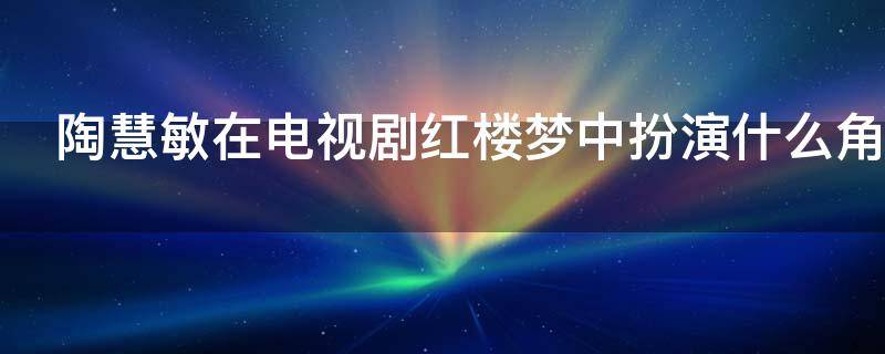 陶慧敏在电视剧红楼梦中扮演什么角色