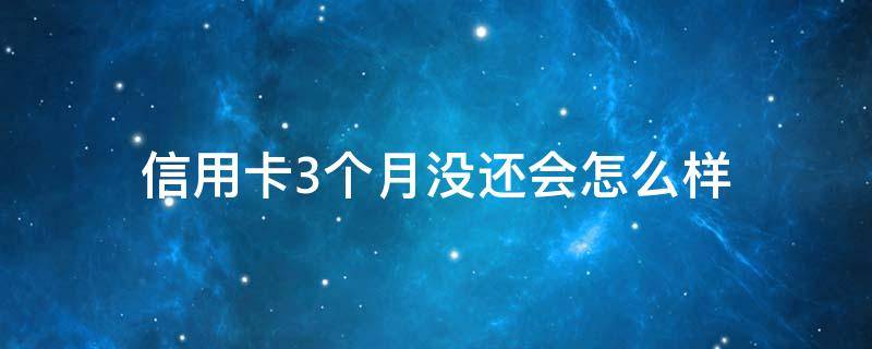 信用卡3个月没还会怎么样