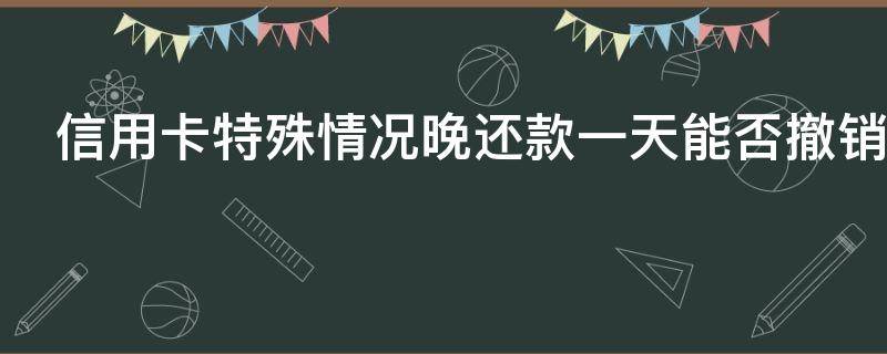 信用卡特殊情况晚还款一天能否撤销利息