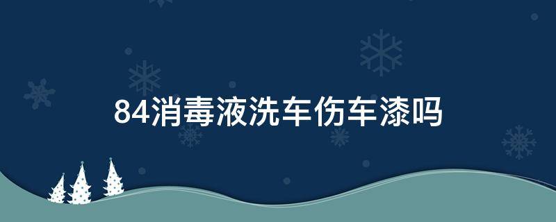 84消毒液洗车伤车漆吗