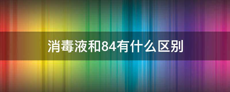 消毒液和84有什么区别