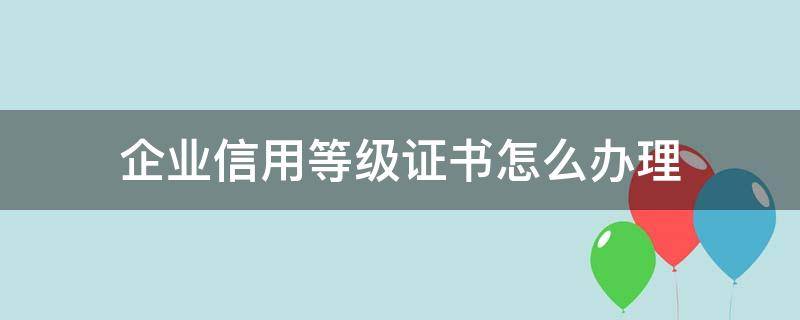 企业信用等级证书怎么办理