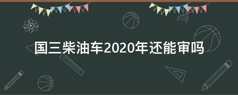 国三柴油车2020年还能审吗