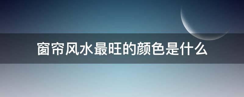 窗帘风水最旺的颜色是什么