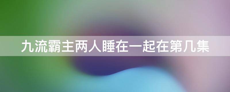 九流霸主两人睡在一起在第几集