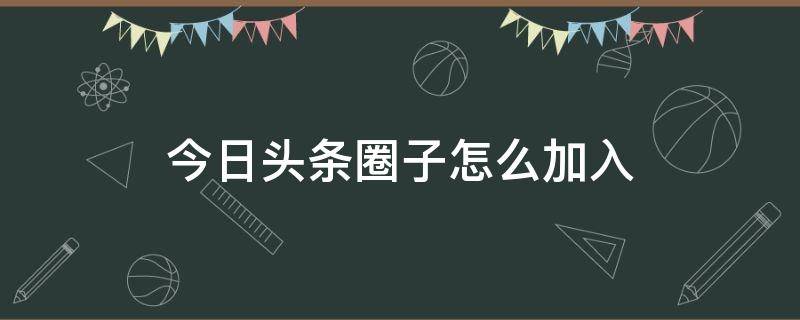 今日头条圈子怎么加入