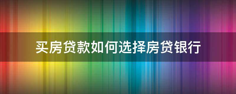 买房贷款如何选择房贷银行