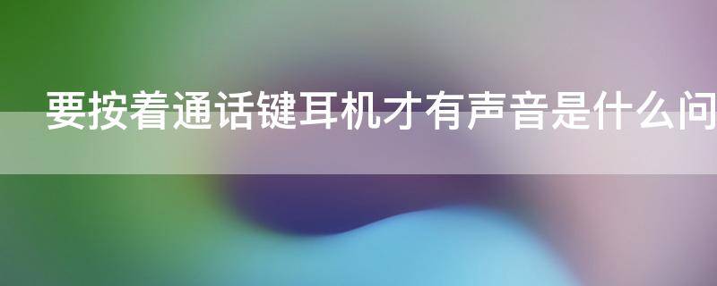 要按着通话键耳机才有声音是什么问题