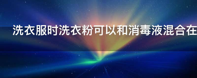 洗衣服时洗衣粉可以和消毒液混合在一起洗吗