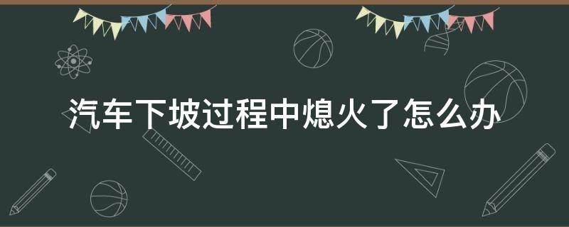 汽车下坡过程中熄火了怎么办