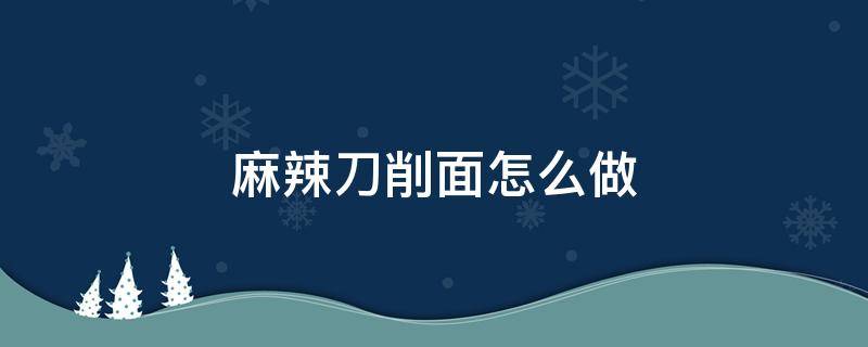 麻辣刀削面怎么做