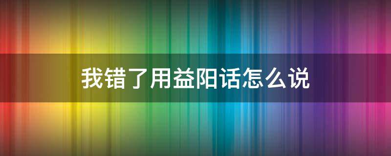 我错了用益阳话怎么说