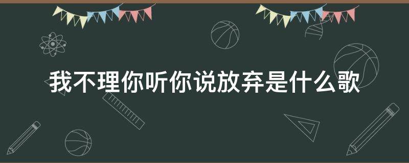 我不理你听你说放弃是什么歌