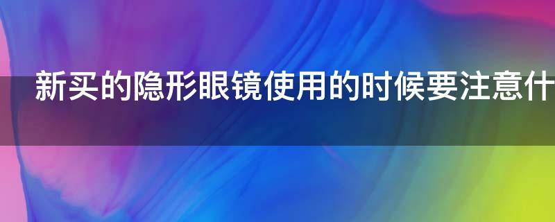 新买的隐形眼镜使用的时候要注意什么