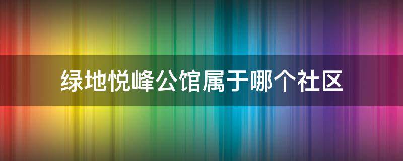 绿地悦峰公馆属于哪个社区