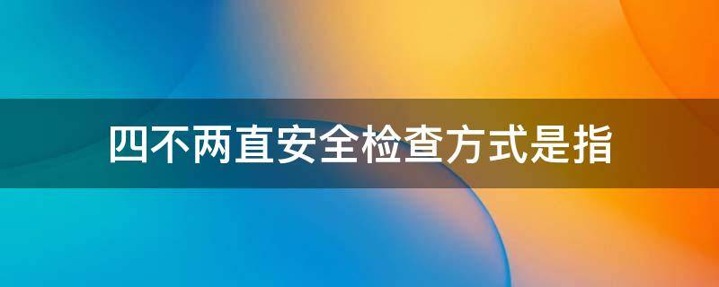 四不两直安全检查方式是指什么