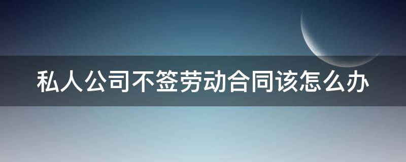 私人公司不签劳动合同该怎么办