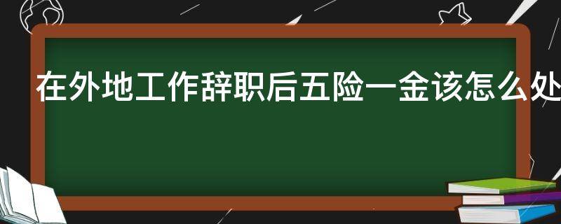 在外地工作辞职后五险一金该怎么处理