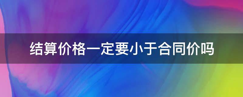 结算价格一定要小于合同价吗