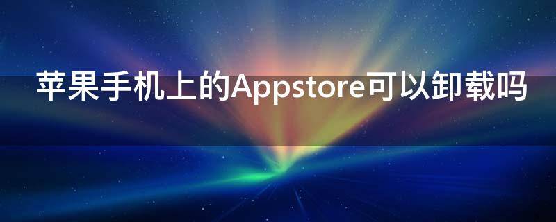 苹果手机上的Appstore可以卸载吗