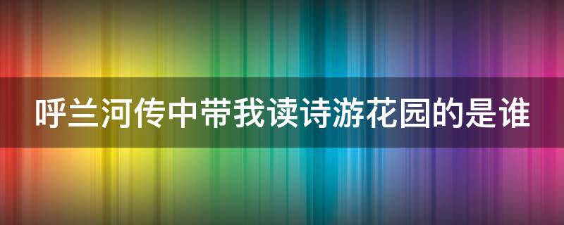 呼兰河传中带我读诗游花园的是谁