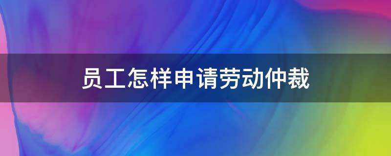 员工怎样申请劳动仲裁