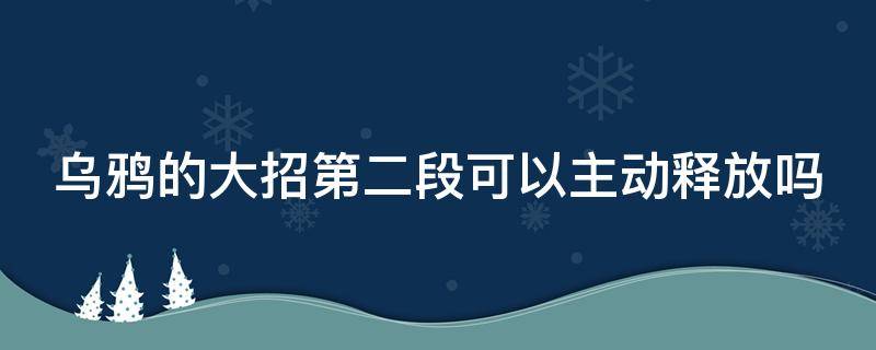 乌鸦的大招第二段可以主动释放吗