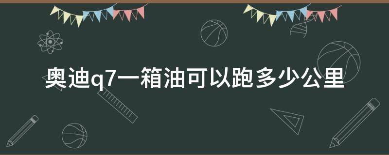 奥迪q7一箱油可以跑多少公里