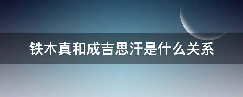 铁木真和成吉思汗有什么关系