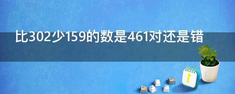 比302少159的数是461对还是错