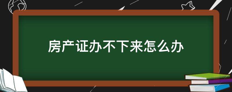 房产证办不下来怎么办